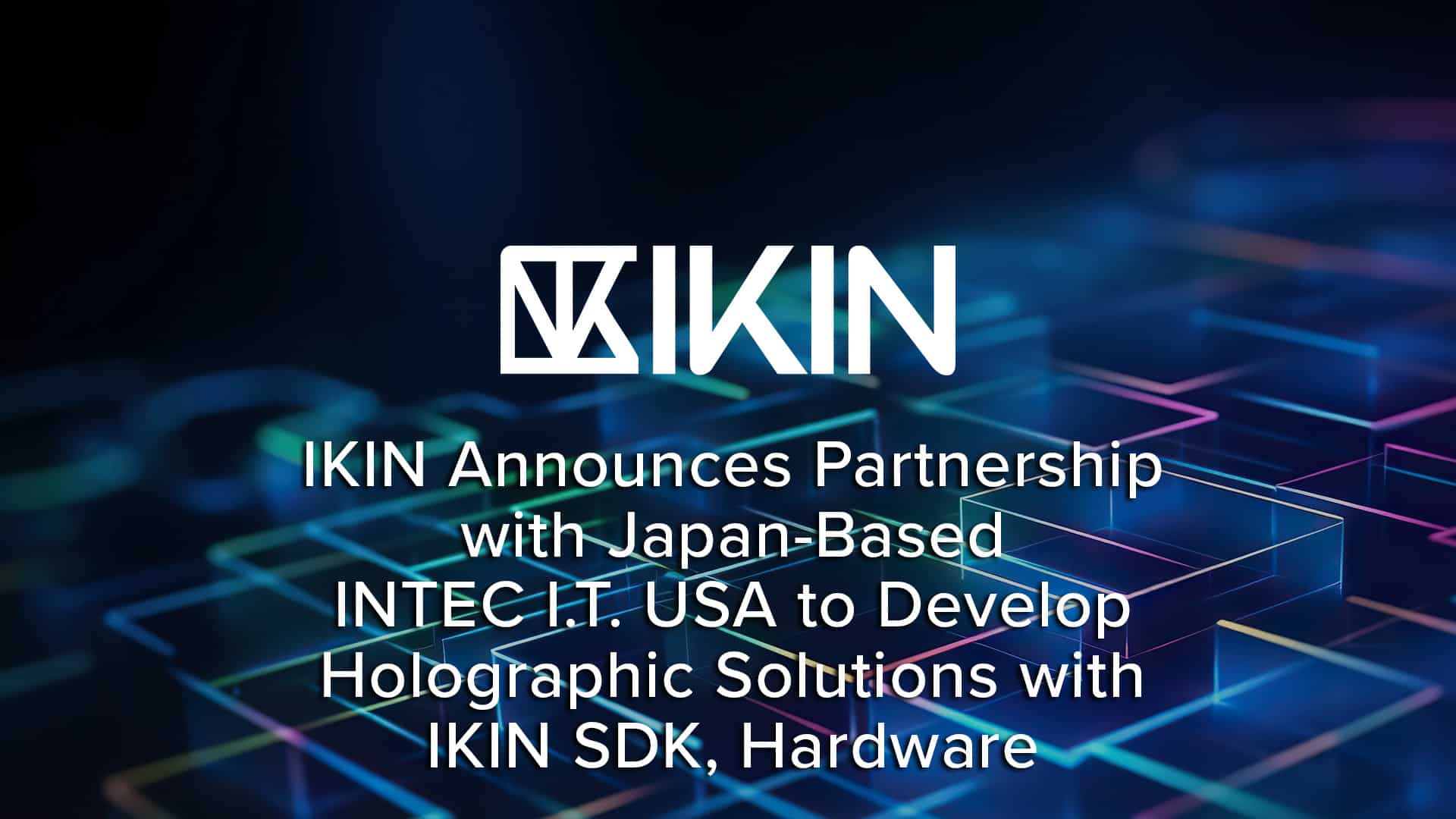 IKIN Announces Partnership with Japan-Based INTEC I.T. USA to Develop Holographic Solutions with IKIN SDK, Hardware